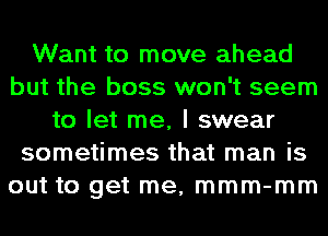 Want to move ahead
but the boss won't seem
to let me, I swear
sometimes that man is
out to get me, mmm-mm
