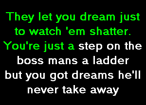 They let you dream just
to watch 'em shatter.
You're just a step on the
boss mans a ladder
but you got dreams he'll
never take away