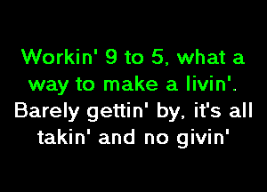 Workin' 9 to 5, what a
way to make a livin'.

Barely gettin' by, it's all
takin' and no givin'