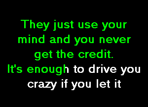 They just use your
mind and you never
get the credit.

It's enough to drive you
crazy if you let it