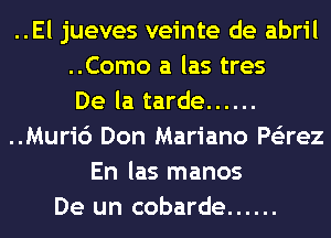 ..El jueves veinte de abril

..Como a las tres

De la tarde ......

..Muri6 Don Mariano Ps'zrez
En las manos

De un cobarde ......