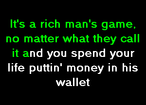 It's a rich man's game,
no matter what they call
it and you spend your
life puttin' money in his
wallet
