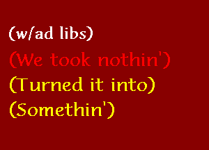 (wfad libs)

(Turned it into)
(Somethin')