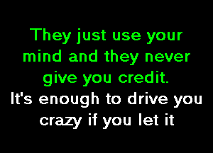 They just use your
mind and they never
give you credit.

It's enough to drive you
crazy if you let it