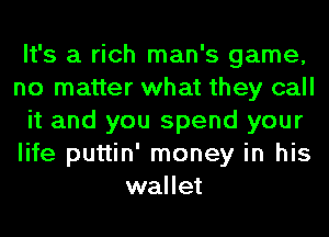 It's a rich man's game,
no matter what they call
it and you spend your
life puttin' money in his
wallet