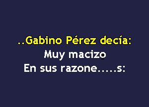 ..Gabino Paez deciai

Muy macizo
En sus razone ..... sz