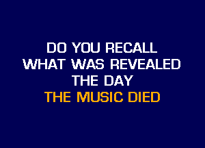 DO YOU RECALL
WHAT WAS REVEALED
THE DAY
THE MUSIC DIED