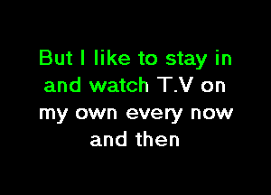 But I like to stay in
and watch T.V on

my own every now
and then