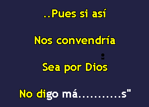 ..Pues si asi
Nos convendria

Sea por Dios

No digo ma ........... s