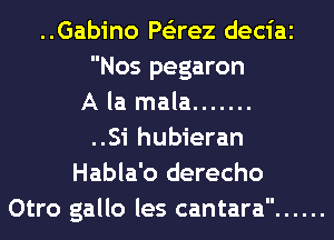 ..Gabino Ps'zrez deciai
Nos pegaron
A la mala .......
..Si hubieran
Habla'o derecho
Otro gallo les cantara ......