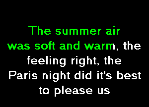 The summer air
was soft and warm, the
feeling right, the
Paris night did it's best
to please us