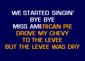 WE STARTED SINGIN'
BYE BYE
MISS AMERICAN PIE
DROVE MY CHEW
TO THE LEVEE
BUT THE LEVEE WAS DRY