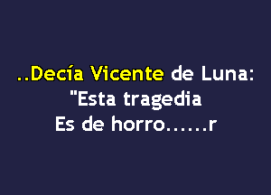 ..Decia Vicente de Lunaz

Esta tragedia
Es de horro ...... r