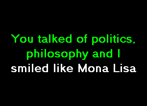 You talked of politics,

philosophy and I
smiled like Mona Lisa