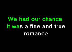 We had our chance,

it was a fine and true
romance