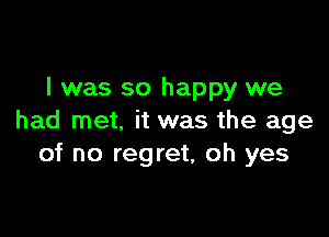 l was so happy we

had met. it was the age
of no regret, oh yes