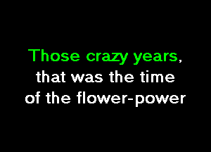 Those crazy years,

that was the time
of the flower-power