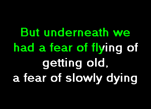 But underneath we
had a fear of flying of

getting old,
a fear of slowly dying