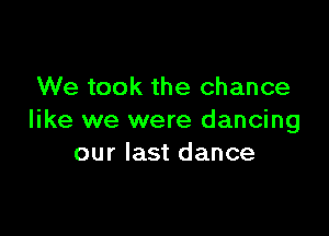 We took the chance

like we were dancing
our last dance