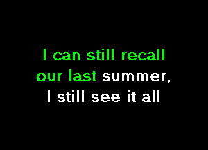 I can still recall

our last summer,
I still see it all