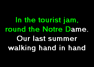 In the tourist jam,
round the Notre Dame.
Our last summer
walking hand in hand