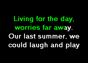Living for the day,
worries far away.

Our last summer, we
could laugh and play