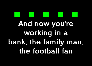El El E El D
And now you're

working in a
bank, the family man,
the football fan