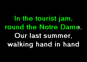In the tourist jam,
round the Notre Dame.
Our last summer,
walking hand in hand