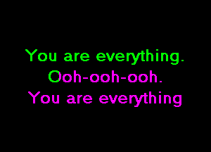 You are everything.

Ooh-ooh-ooh.
You are everything