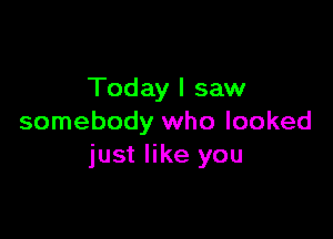 Today I saw

somebody who looked
just like you