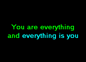 You are everything

and everything is you