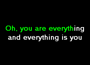 Oh, you are everything

and everything is you