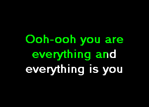 Ooh-ooh you are

everything and
everything is you