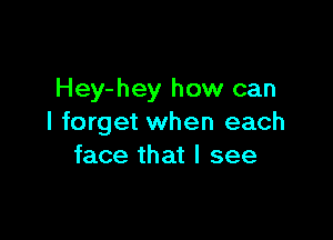 Hey-hey how can

I forget when each
face that I see