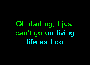 Oh darling, ljust

can't go on living
life as I do