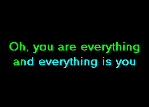 Oh, you are everything

and everything is you