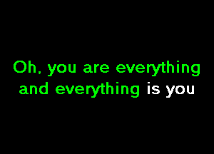 Oh, you are everything

and everything is you