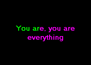 You are, you are

everything