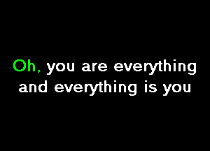 Oh, you are everything

and everything is you