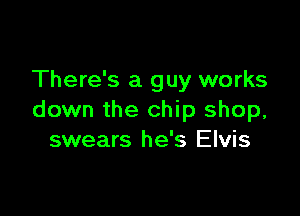 There's a guy works

down the chip shop,
swears he's Elvis