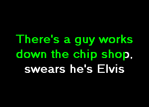 There's a guy works

down the chip shop,
swears he's Elvis