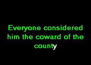 Everyone considered

him the coward of the
county