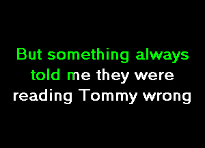 But something always

told me they were
reading Tommy wrong