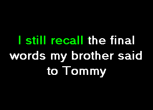 I still recall the final

words my brother said
to Tommy