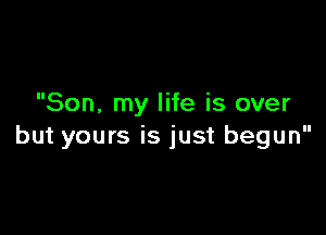 Son, my life is over

but yours is just begun