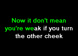 Now it don't mean

you're weak if you turn
the other cheek