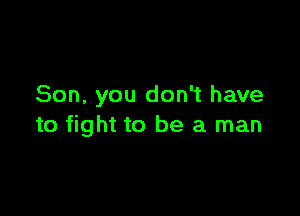 Son, you don't have

to fight to be a man