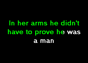 In her arms he didn't

have to prove he was
a man