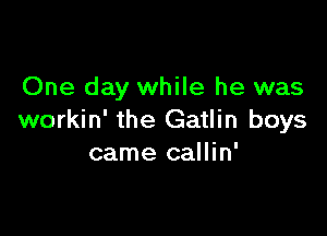 One day while he was

workin' the Gatlin boys
came callin'