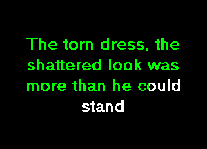 The torn dress, the
shattered look was

more than he could
stand